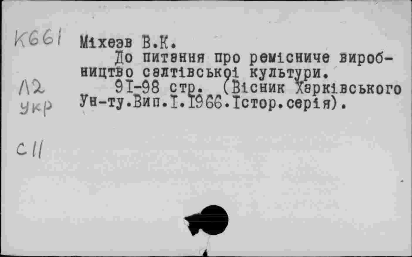 ﻿KGGt Міхезв В.К.
До питання про ремісниче виробництво СЯЛТІВСЬКОІ культури.
/\Х	„ 91-98 сто. (Вісник Харківського
Ун-ту.Вип.Т.Ї988.Тстор.серія).
С //